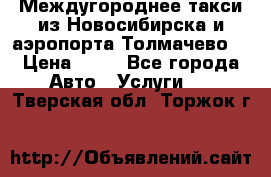 Междугороднее такси из Новосибирска и аэропорта Толмачево. › Цена ­ 14 - Все города Авто » Услуги   . Тверская обл.,Торжок г.